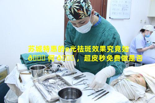 苏城特惠的e光祛斑效果究竟如 🐟 何 🕊 ，超皮秒免费做是否属实